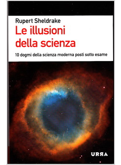 LE ILLUSIONI DELLA SCIENZA. DIECI DOGMI DELLA SCIENZA MODERNA POSTI SOTTO ESAME