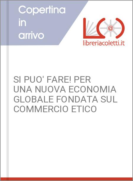 SI PUO' FARE! PER UNA NUOVA ECONOMIA GLOBALE FONDATA SUL COMMERCIO ETICO