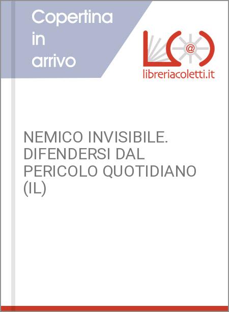 NEMICO INVISIBILE. DIFENDERSI DAL PERICOLO QUOTIDIANO (IL)