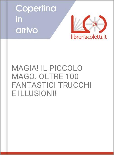 MAGIA! IL PICCOLO MAGO. OLTRE 100 FANTASTICI TRUCCHI E ILLUSIONI!