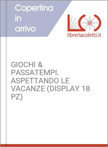 GIOCHI & PASSATEMPI. ASPETTANDO LE VACANZE (DISPLAY 18 PZ)