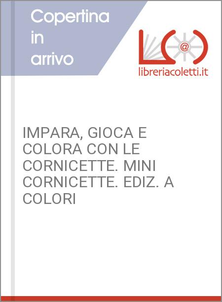 IMPARA, GIOCA E COLORA CON LE CORNICETTE. MINI CORNICETTE. EDIZ. A COLORI