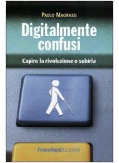 DIGITALMENTE CONFUSI CAPIRE LA RIVOLUZIONE O SUBIRLA