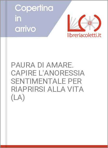 PAURA DI AMARE. CAPIRE L'ANORESSIA SENTIMENTALE PER RIAPRIRSI ALLA VITA (LA)