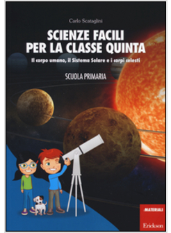 SCIENZE FACILI PER LA CLASSE QUINTA. IL CORPO UMANO, IL SISTEMA SOLARE E I CORPI