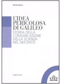 IDEA PERICOLOSA DI GALILEO STORIA DELLA COMUNICAZIONE DELLA SCIENZA NEL SEICENTO