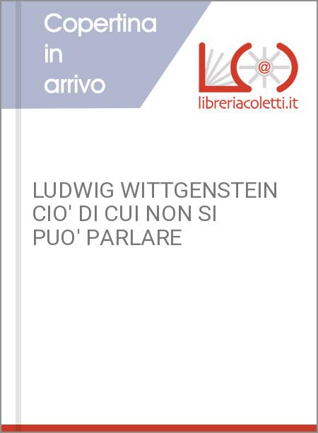 LUDWIG WITTGENSTEIN CIO' DI CUI NON SI PUO' PARLARE