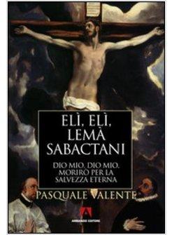 ELI ELI LEMA' SABACTANI DIO MIO DIO MIO MORIRO' PER LA SALVEZZA ETERNA