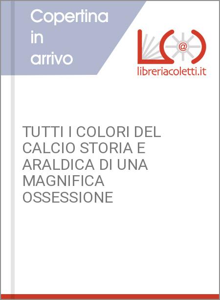 TUTTI I COLORI DEL CALCIO STORIA E ARALDICA DI UNA MAGNIFICA OSSESSIONE