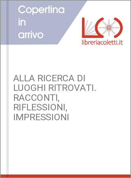 ALLA RICERCA DI LUOGHI RITROVATI. RACCONTI, RIFLESSIONI, IMPRESSIONI