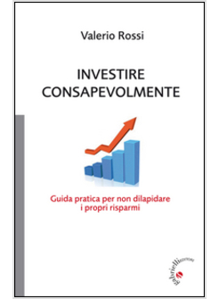 INVESTIRE CONSAPEVOLMENTE. GUIDA PRATICA PER NON DILAPIDARE I PROPRI RISPARMI