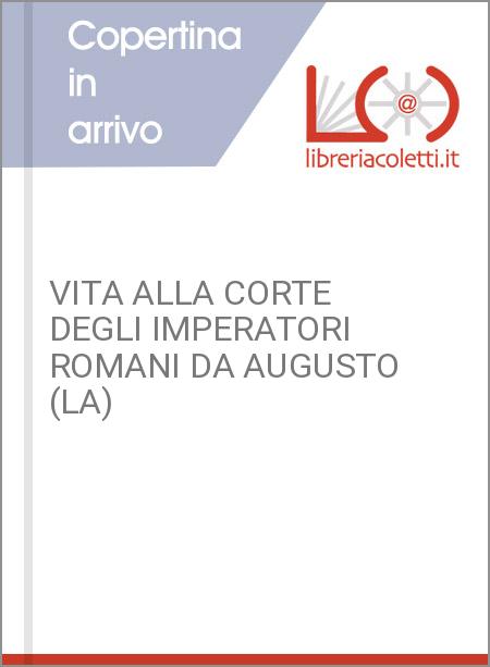 VITA ALLA CORTE DEGLI IMPERATORI ROMANI DA AUGUSTO (LA)