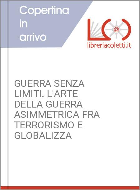 GUERRA SENZA LIMITI. L'ARTE DELLA GUERRA ASIMMETRICA FRA TERRORISMO E GLOBALIZZA