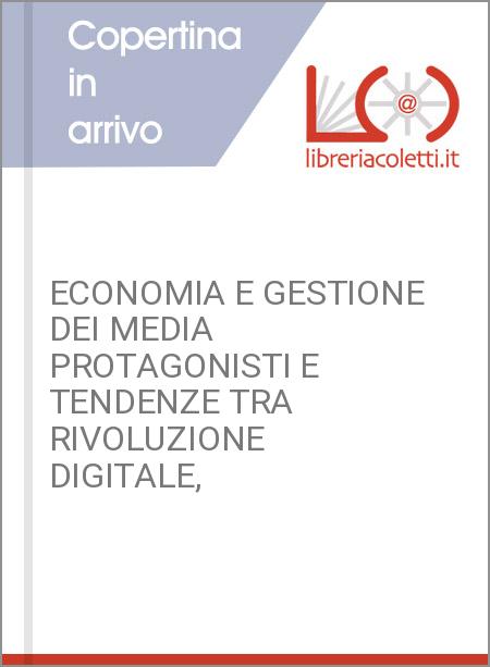 ECONOMIA E GESTIONE DEI MEDIA PROTAGONISTI E TENDENZE TRA RIVOLUZIONE DIGITALE,