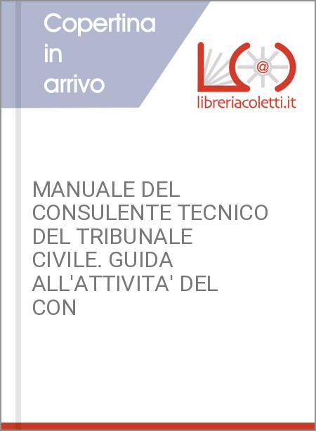 MANUALE DEL CONSULENTE TECNICO DEL TRIBUNALE CIVILE. GUIDA ALL'ATTIVITA' DEL CON