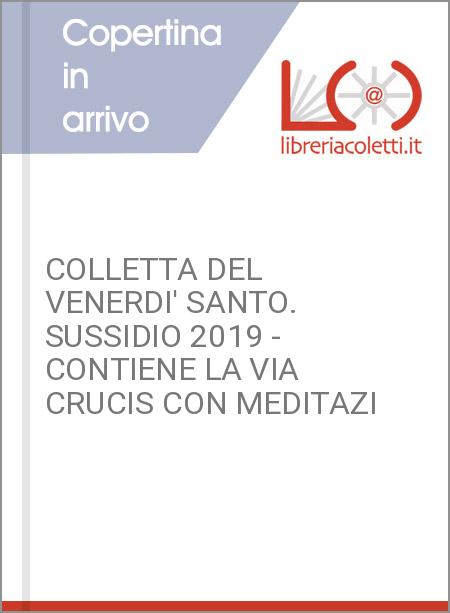 COLLETTA DEL VENERDI' SANTO. SUSSIDIO 2019 - CONTIENE LA VIA CRUCIS CON MEDITAZI