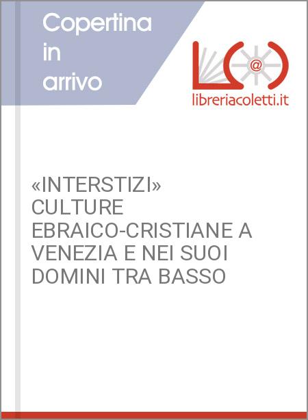 «INTERSTIZI» CULTURE EBRAICO-CRISTIANE A VENEZIA E NEI SUOI DOMINI TRA BASSO