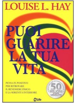 PUOI GUARIRE LA TUA VITA. PENSA IN POSITIVO PER RITROVARE IL BENESSERE FISICO E