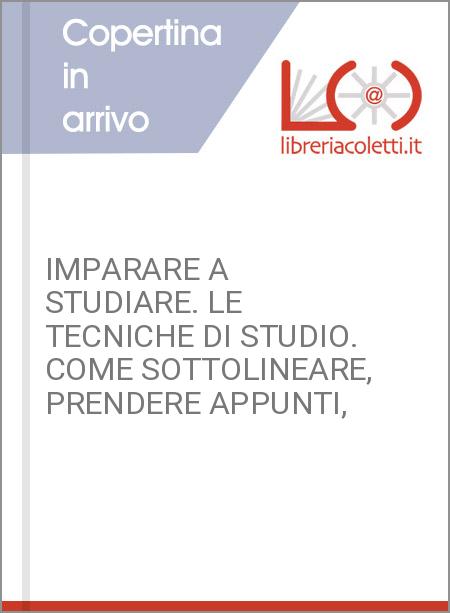 IMPARARE A STUDIARE. LE TECNICHE DI STUDIO. COME SOTTOLINEARE, PRENDERE APPUNTI,