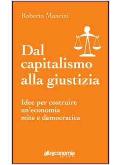 DAL CAPITALISMO ALLA GIUSTIZIA. IDEE PER COSTRUIRE UN'ECONOMIA MITE E DEMOCRATIC