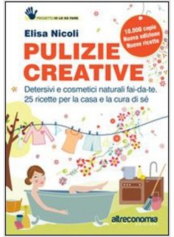 PULIZIE CREATIVE. DETERSIVI E COSMETICI NATURALI FAI-DA-TE. 25 RICETTE PER LA