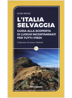 ITALIA SELVAGGIA. GUIDA ALLA SCOPERTA DI LUOGHI INCONTAMINATI PER TUTTI I PIEDI 