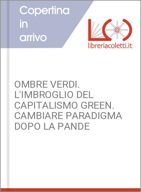 OMBRE VERDI. L'IMBROGLIO DEL CAPITALISMO GREEN. CAMBIARE PARADIGMA DOPO LA PANDE