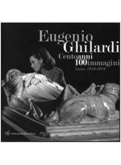 EUGENIO GHILARDI CENTO ANNI 100 IMMAGINI. LUCCA, 1910-2010. CATALOGO DELLA MOSTR