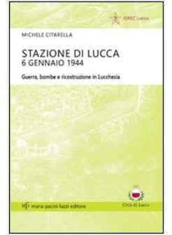 STAZIONE DI LUCCA 6 GENNAIO 1944. GUERRA, BOMBE E RICOSTRUZIONE IN LUCCHESIA