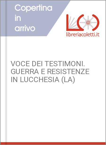 VOCE DEI TESTIMONI. GUERRA E RESISTENZE IN LUCCHESIA (LA)