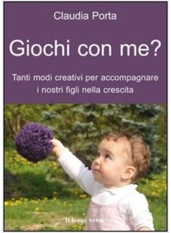 GIOCHI CON ME? TANTI MODI CREATIVI PER ACCOMPAGNARE I NOSTRI FIGLI NELLA CRESCIT