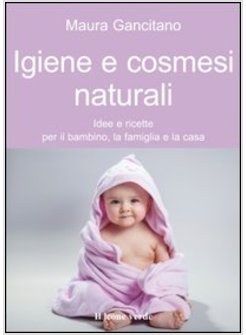 IGIENE E COSMESI NATURALI. IDEE E RICETTE PER IL BAMBINO, LA FAMIGLIA E LA CASA