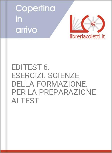 EDITEST 6. ESERCIZI. SCIENZE DELLA FORMAZIONE. PER LA PREPARAZIONE AI TEST