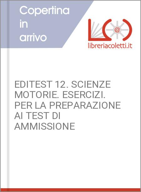 EDITEST 12. SCIENZE MOTORIE. ESERCIZI. PER LA PREPARAZIONE AI TEST DI AMMISSIONE