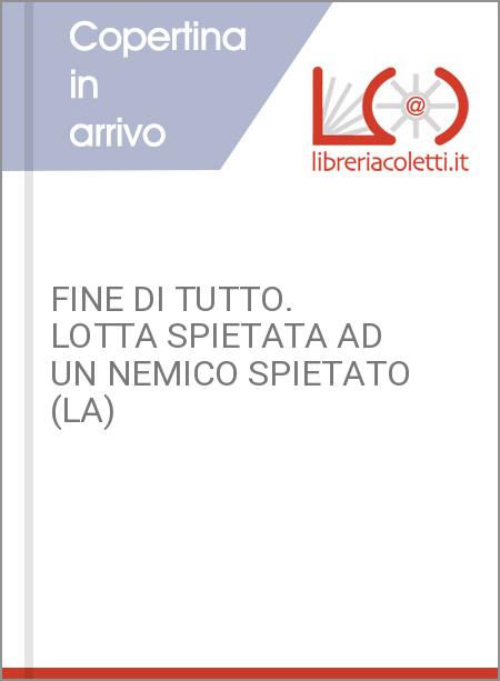 FINE DI TUTTO. LOTTA SPIETATA AD UN NEMICO SPIETATO (LA)