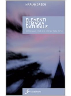 ELEMENTI DI MAGIA NATURALE. COME USARE I CICLI E LE ENERGIE DELLA TERRA