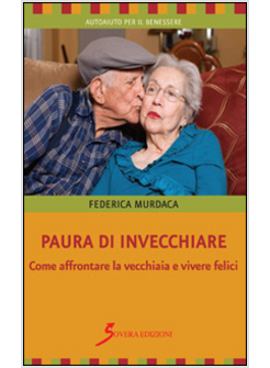 PAURA DI INVECCHIARE. COME AFFRONTARE LA VECCHIAIA E VIVERE FELICI