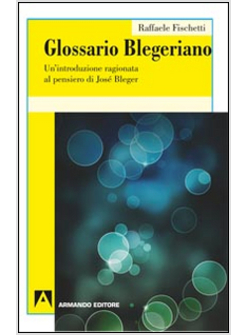 GLOSSARIO BLEGERIANO. UN'INTRODUZIONE RAGIONATA AL PENSIERO DI JOSE' BLEGER