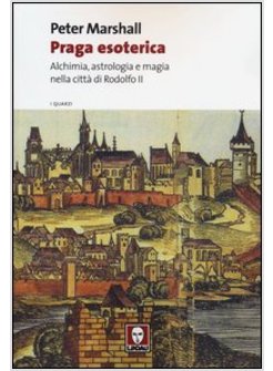 PRAGA ESOTERICA. ALCHIMIA, ASTROLOGIA E MAGIA NELLA CITTA' DI RODOLFO II