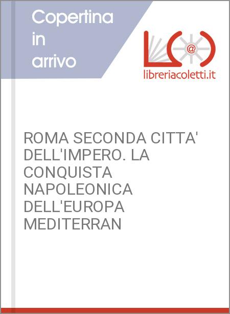 ROMA SECONDA CITTA' DELL'IMPERO. LA CONQUISTA NAPOLEONICA DELL'EUROPA MEDITERRAN