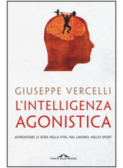 L'INTELLIGENZA AGONISTICA. AFFRONTARE LE SFIDE NELLA VITA, NEL LAVORO, NELLO SPO