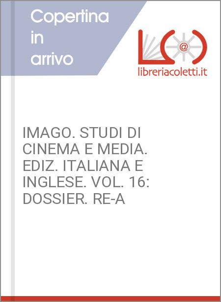 IMAGO. STUDI DI CINEMA E MEDIA. EDIZ. ITALIANA E INGLESE. VOL. 16: DOSSIER. RE-A