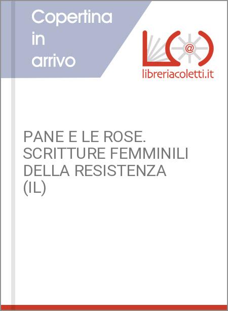 PANE E LE ROSE. SCRITTURE FEMMINILI DELLA RESISTENZA (IL)