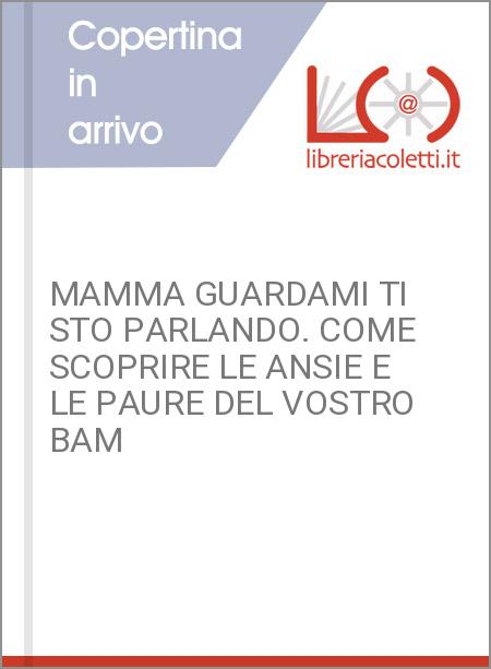 MAMMA GUARDAMI TI STO PARLANDO. COME SCOPRIRE LE ANSIE E LE PAURE DEL VOSTRO BAM