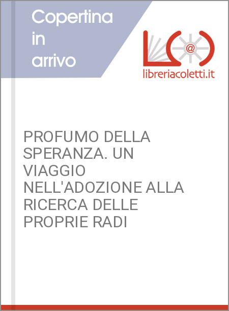 PROFUMO DELLA SPERANZA. UN VIAGGIO NELL'ADOZIONE ALLA RICERCA DELLE PROPRIE RADI