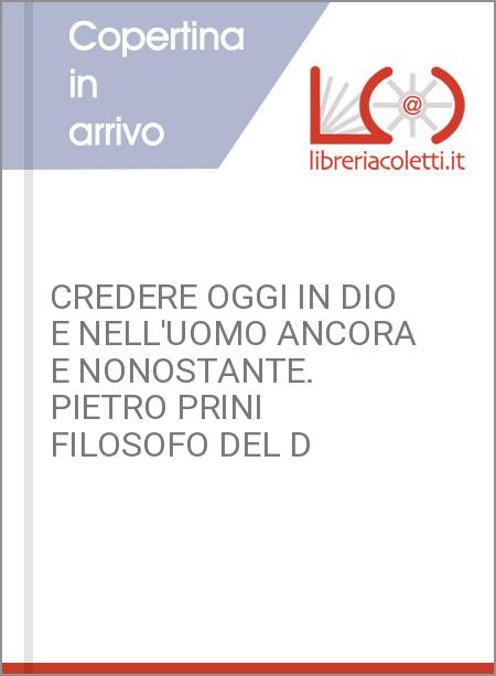 CREDERE OGGI IN DIO E NELL'UOMO ANCORA E NONOSTANTE. PIETRO PRINI FILOSOFO DEL D