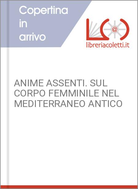 ANIME ASSENTI. SUL CORPO FEMMINILE NEL MEDITERRANEO ANTICO