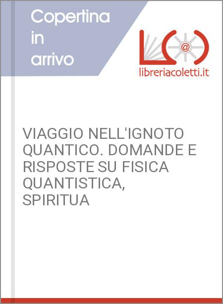 VIAGGIO NELL'IGNOTO QUANTICO. DOMANDE E RISPOSTE SU FISICA QUANTISTICA, SPIRITUA