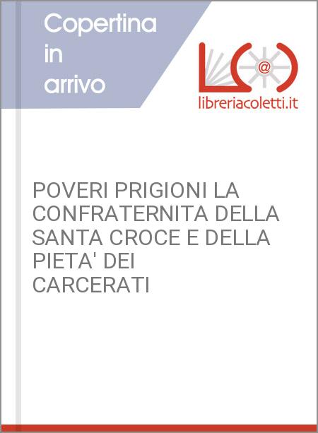 POVERI PRIGIONI LA CONFRATERNITA DELLA SANTA CROCE E DELLA PIETA' DEI CARCERATI