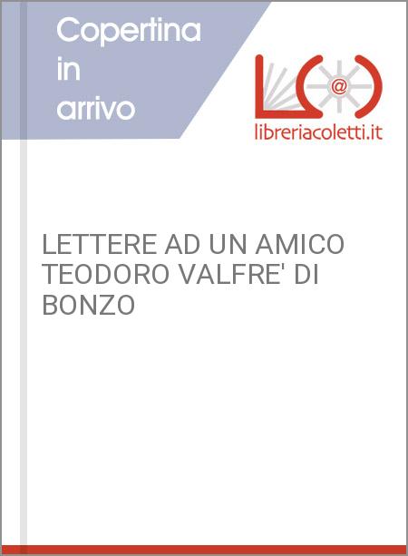 LETTERE AD UN AMICO TEODORO VALFRE' DI BONZO